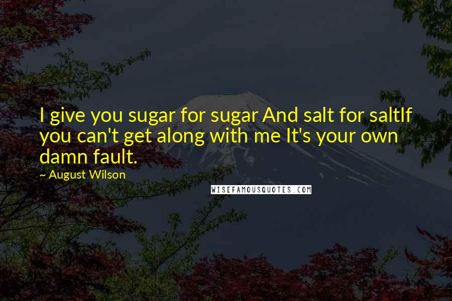 August Wilson Quotes: I give you sugar for sugar And salt for saltIf you can't get along with me It's your own damn fault.