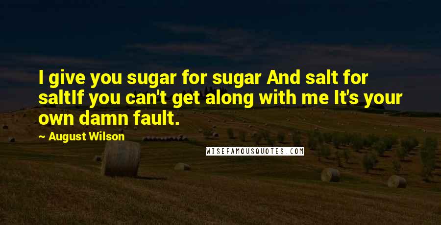 August Wilson Quotes: I give you sugar for sugar And salt for saltIf you can't get along with me It's your own damn fault.