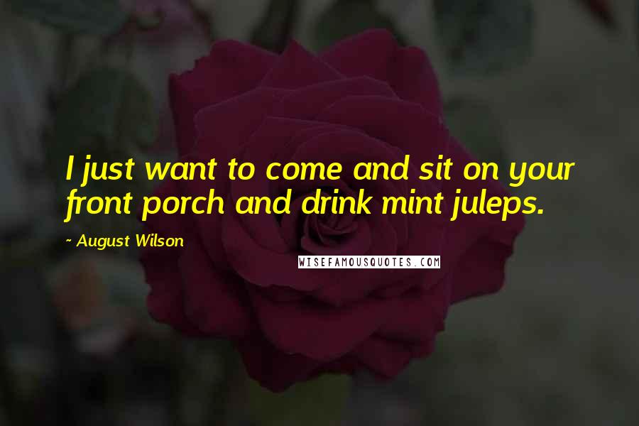 August Wilson Quotes: I just want to come and sit on your front porch and drink mint juleps.