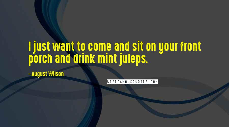 August Wilson Quotes: I just want to come and sit on your front porch and drink mint juleps.