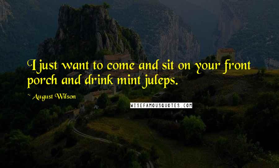 August Wilson Quotes: I just want to come and sit on your front porch and drink mint juleps.