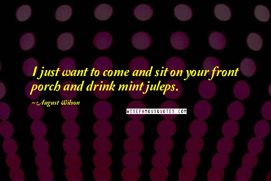 August Wilson Quotes: I just want to come and sit on your front porch and drink mint juleps.