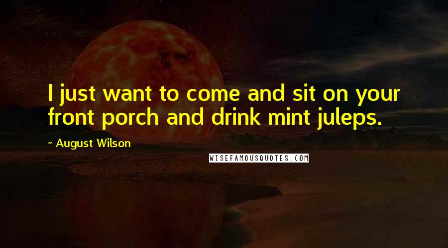 August Wilson Quotes: I just want to come and sit on your front porch and drink mint juleps.