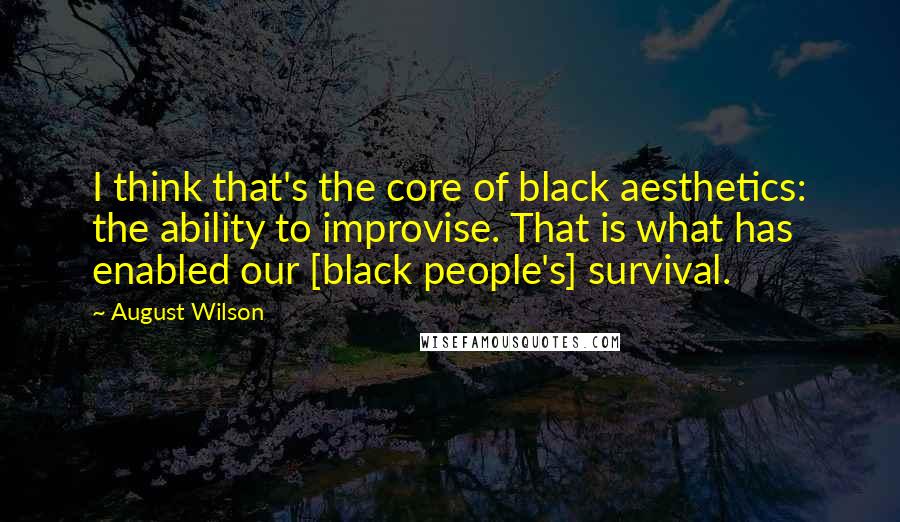 August Wilson Quotes: I think that's the core of black aesthetics: the ability to improvise. That is what has enabled our [black people's] survival.