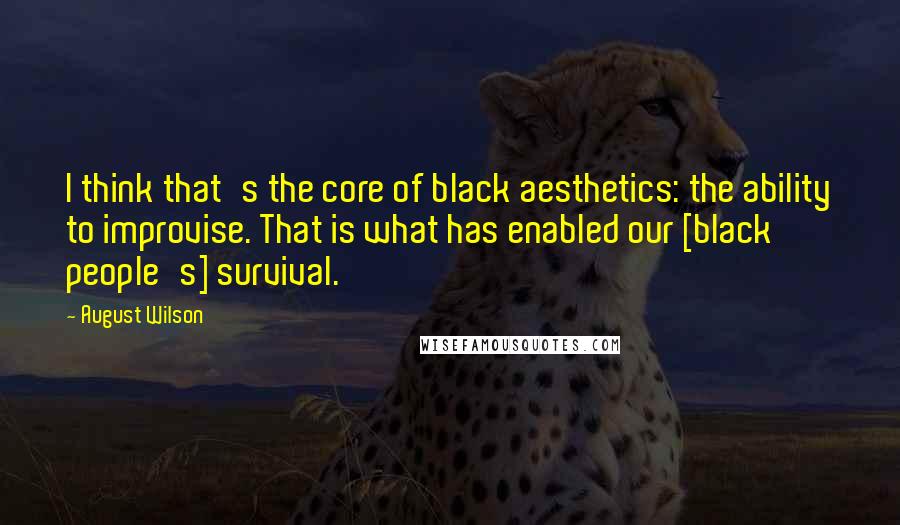 August Wilson Quotes: I think that's the core of black aesthetics: the ability to improvise. That is what has enabled our [black people's] survival.