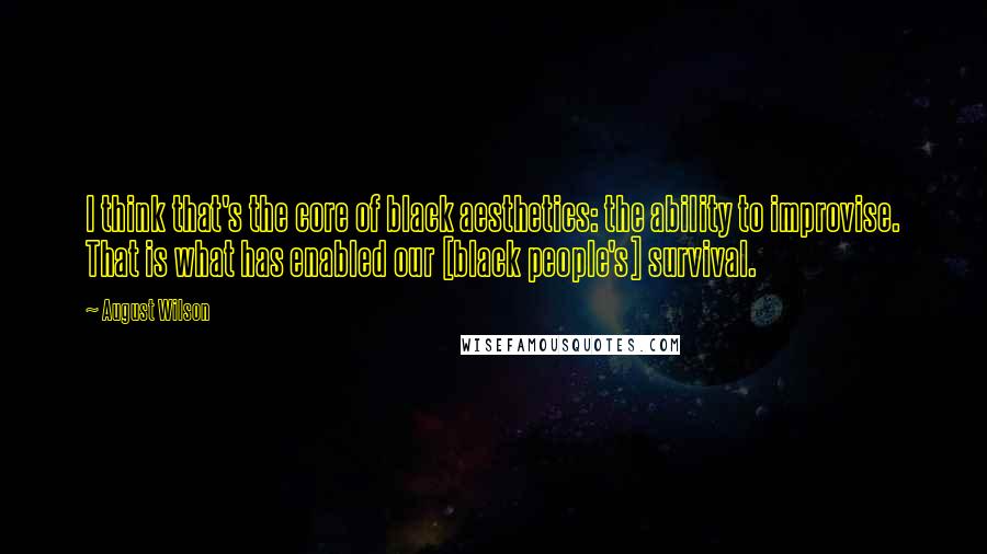 August Wilson Quotes: I think that's the core of black aesthetics: the ability to improvise. That is what has enabled our [black people's] survival.