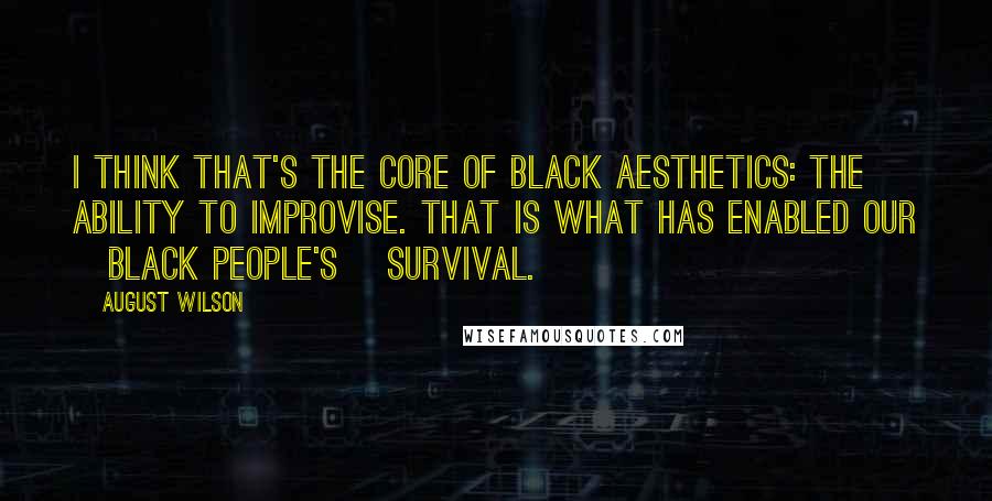 August Wilson Quotes: I think that's the core of black aesthetics: the ability to improvise. That is what has enabled our [black people's] survival.