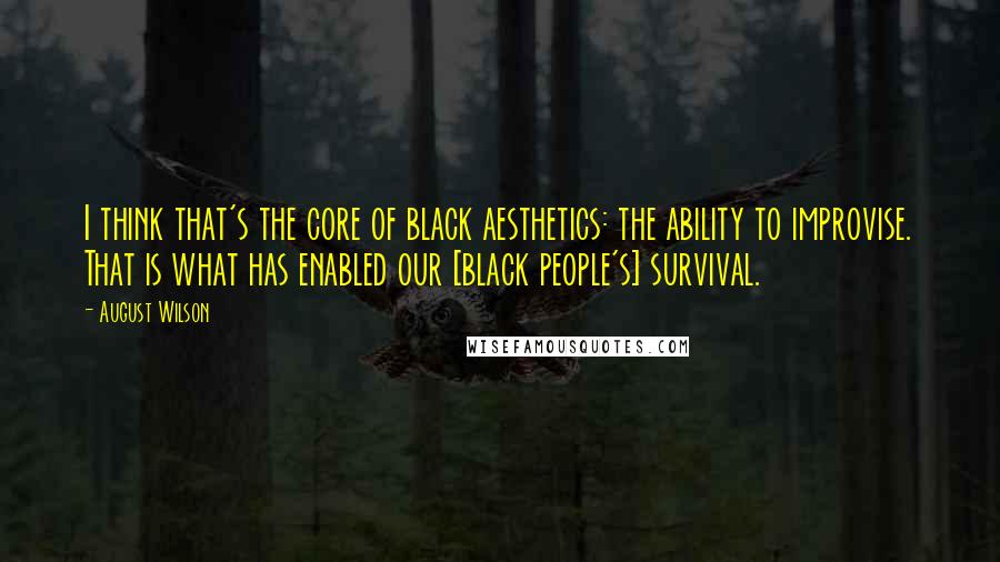 August Wilson Quotes: I think that's the core of black aesthetics: the ability to improvise. That is what has enabled our [black people's] survival.