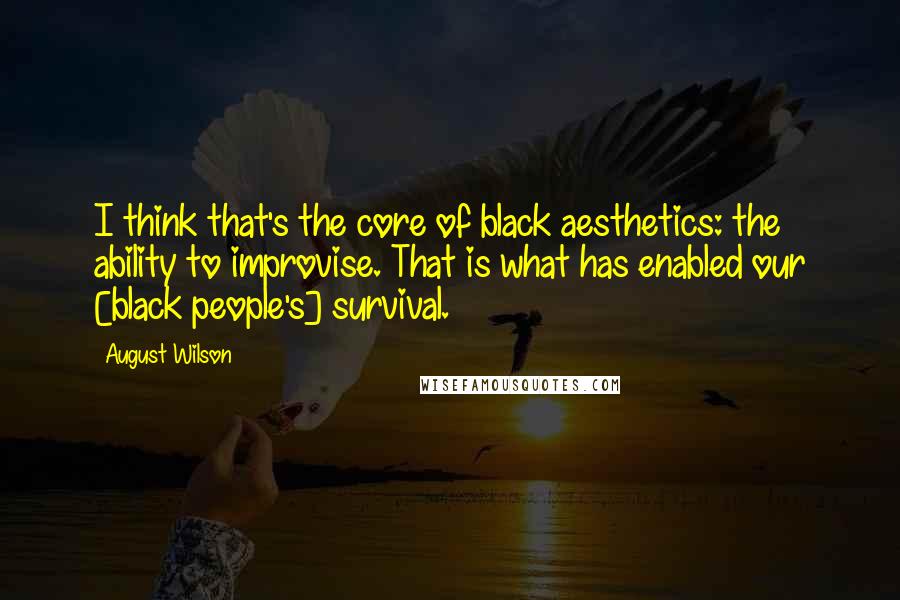 August Wilson Quotes: I think that's the core of black aesthetics: the ability to improvise. That is what has enabled our [black people's] survival.