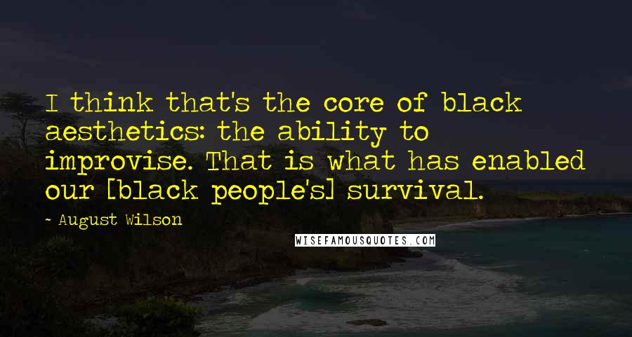 August Wilson Quotes: I think that's the core of black aesthetics: the ability to improvise. That is what has enabled our [black people's] survival.