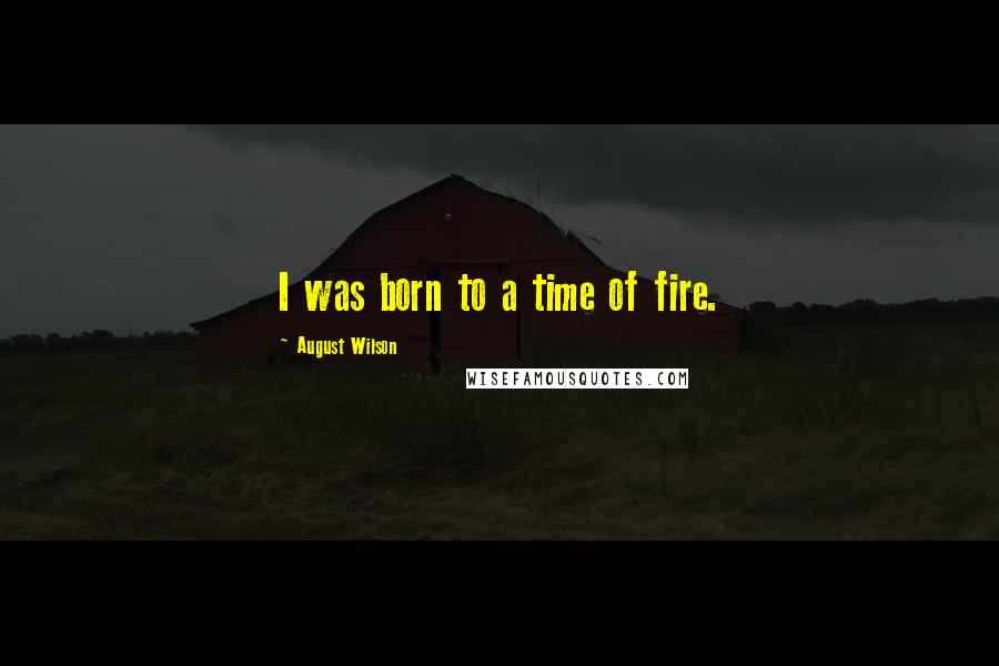 August Wilson Quotes: I was born to a time of fire.