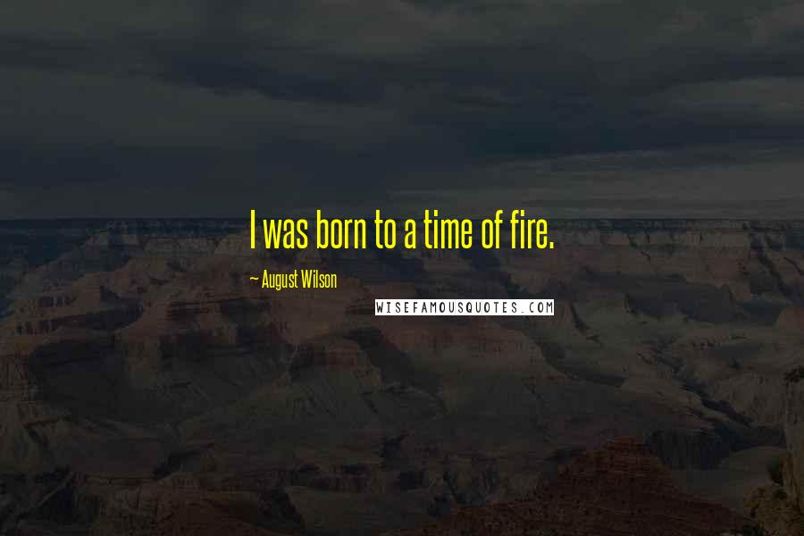 August Wilson Quotes: I was born to a time of fire.