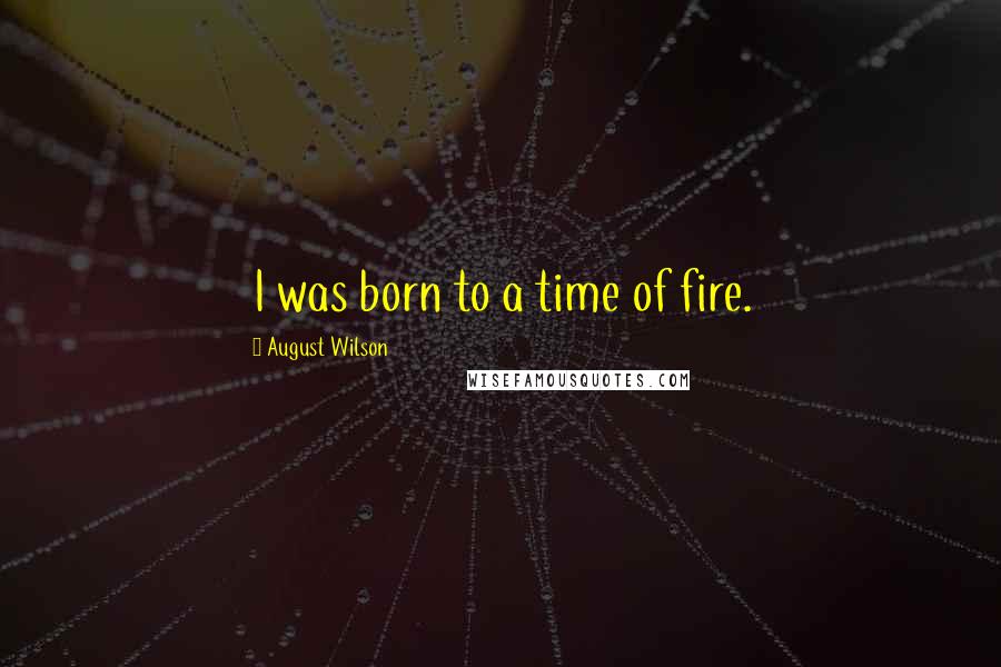 August Wilson Quotes: I was born to a time of fire.