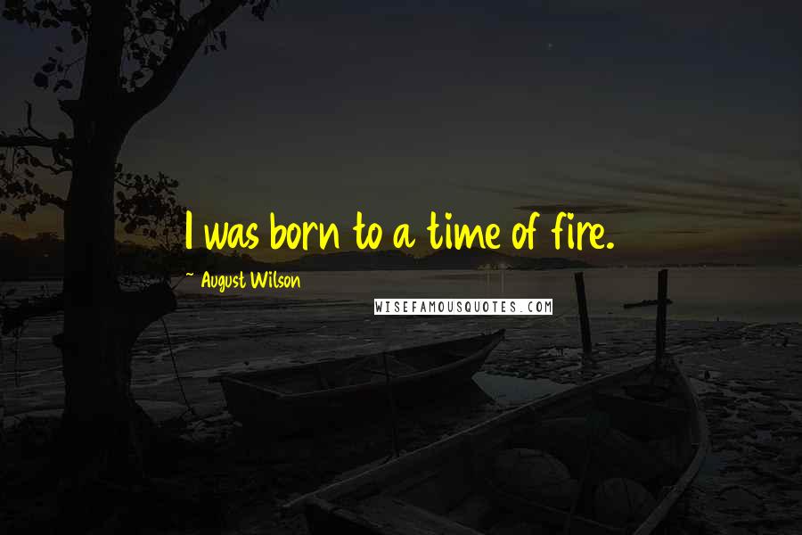 August Wilson Quotes: I was born to a time of fire.