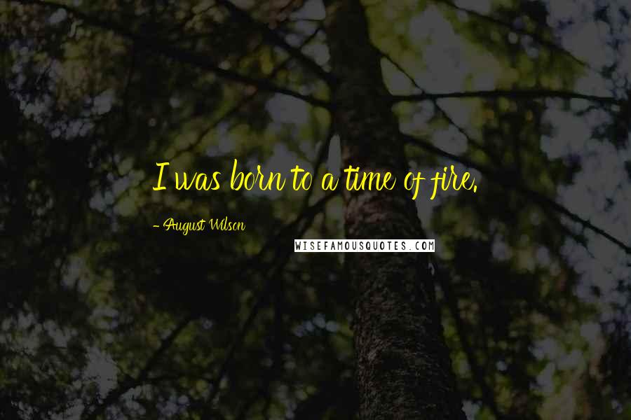 August Wilson Quotes: I was born to a time of fire.