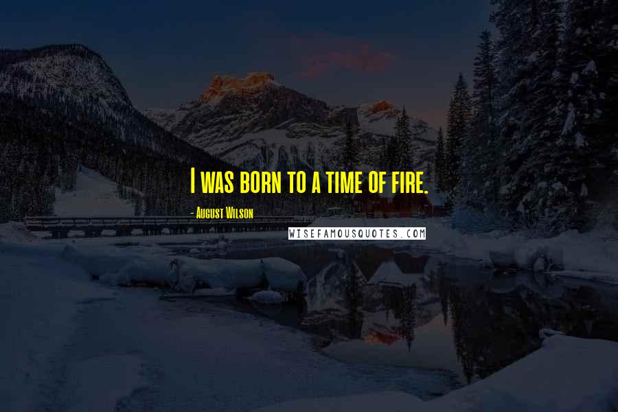 August Wilson Quotes: I was born to a time of fire.