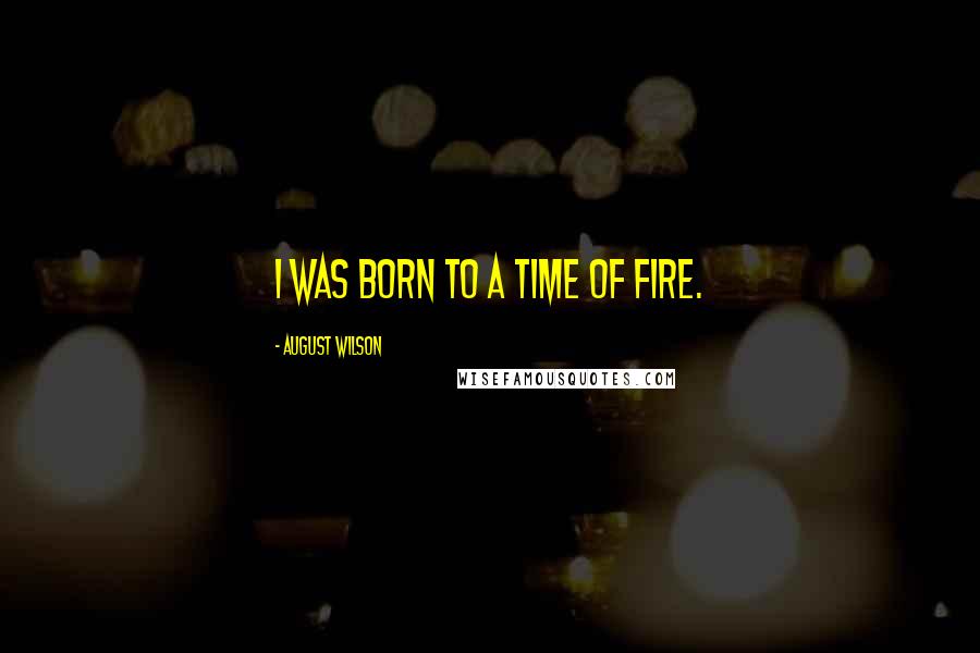 August Wilson Quotes: I was born to a time of fire.