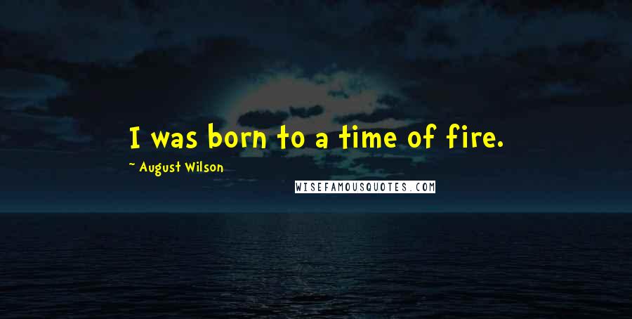 August Wilson Quotes: I was born to a time of fire.