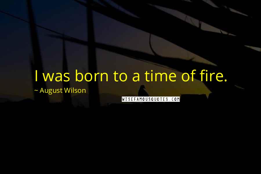 August Wilson Quotes: I was born to a time of fire.