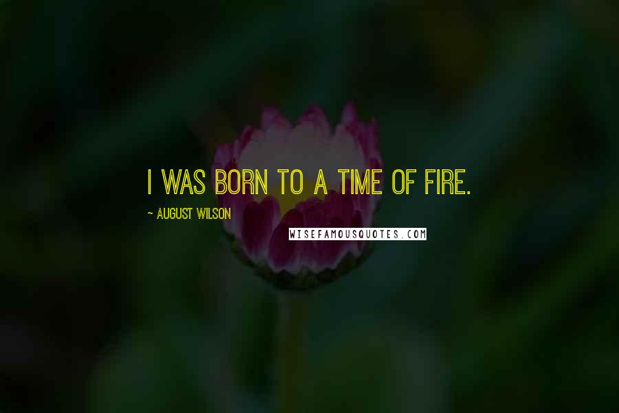 August Wilson Quotes: I was born to a time of fire.