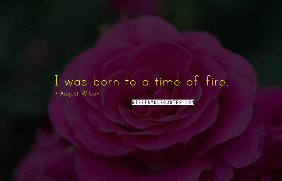 August Wilson Quotes: I was born to a time of fire.