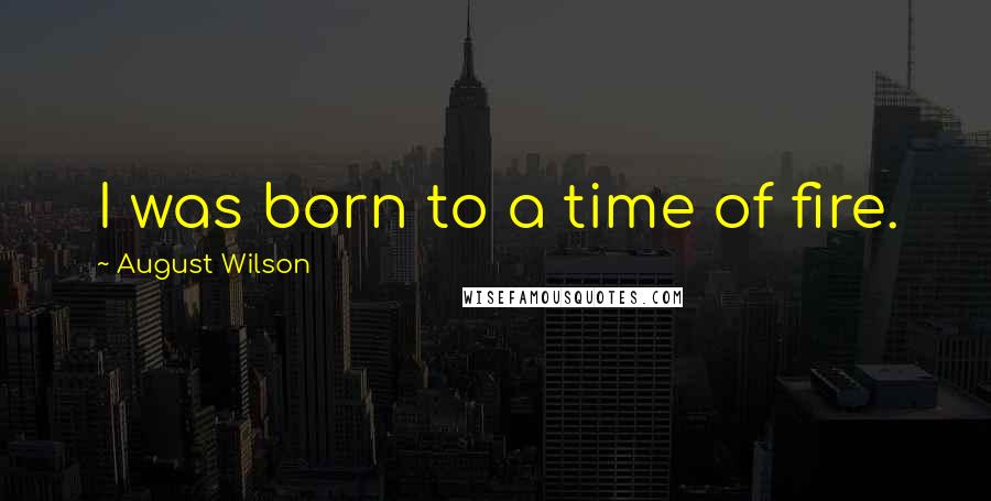 August Wilson Quotes: I was born to a time of fire.