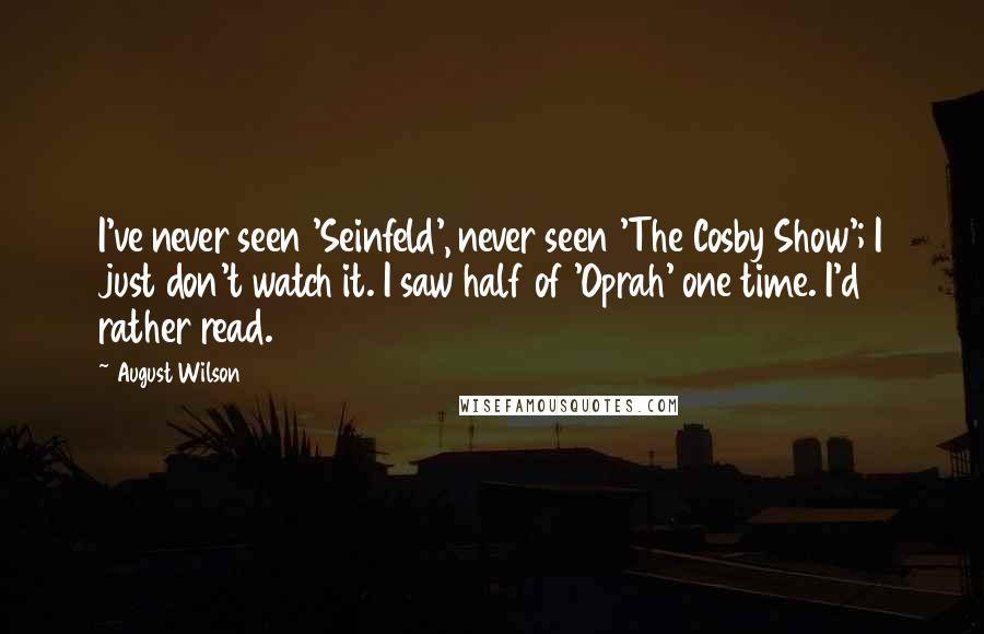 August Wilson Quotes: I've never seen 'Seinfeld', never seen 'The Cosby Show'; I just don't watch it. I saw half of 'Oprah' one time. I'd rather read.
