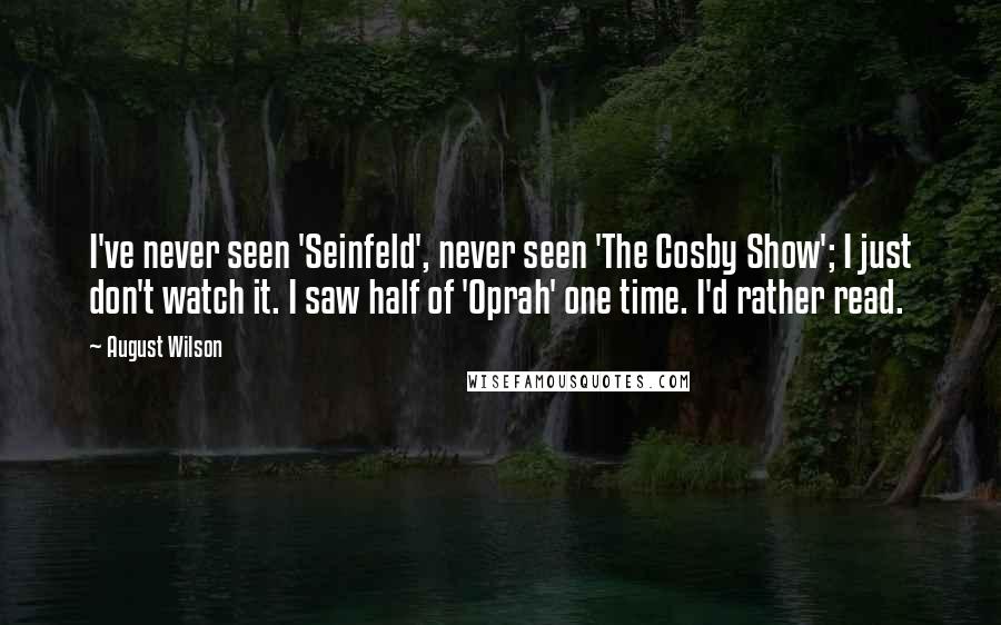 August Wilson Quotes: I've never seen 'Seinfeld', never seen 'The Cosby Show'; I just don't watch it. I saw half of 'Oprah' one time. I'd rather read.