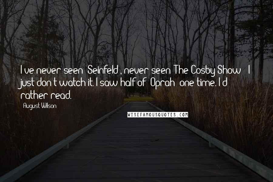 August Wilson Quotes: I've never seen 'Seinfeld', never seen 'The Cosby Show'; I just don't watch it. I saw half of 'Oprah' one time. I'd rather read.