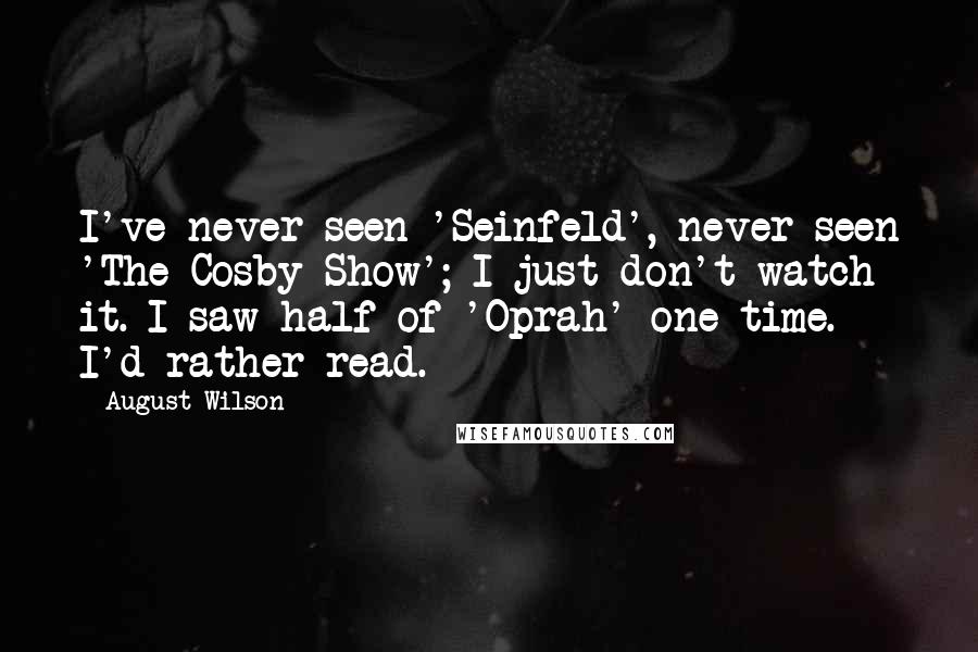 August Wilson Quotes: I've never seen 'Seinfeld', never seen 'The Cosby Show'; I just don't watch it. I saw half of 'Oprah' one time. I'd rather read.