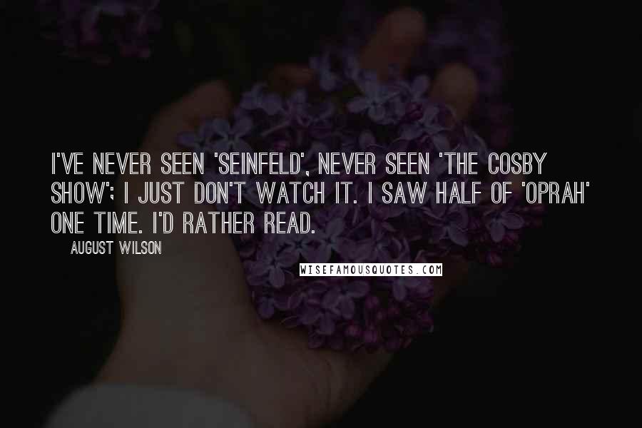 August Wilson Quotes: I've never seen 'Seinfeld', never seen 'The Cosby Show'; I just don't watch it. I saw half of 'Oprah' one time. I'd rather read.