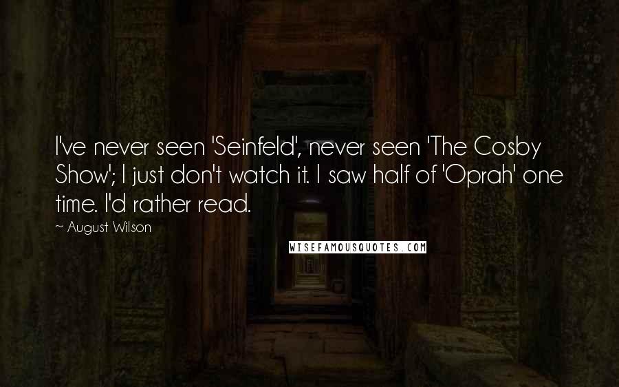 August Wilson Quotes: I've never seen 'Seinfeld', never seen 'The Cosby Show'; I just don't watch it. I saw half of 'Oprah' one time. I'd rather read.