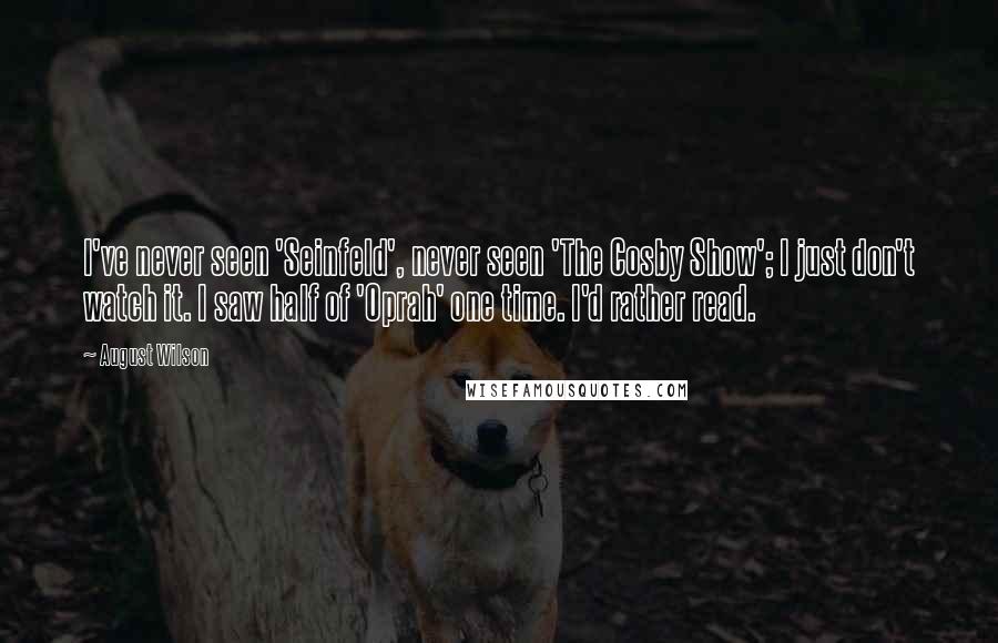 August Wilson Quotes: I've never seen 'Seinfeld', never seen 'The Cosby Show'; I just don't watch it. I saw half of 'Oprah' one time. I'd rather read.
