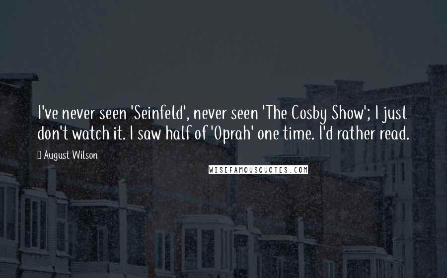 August Wilson Quotes: I've never seen 'Seinfeld', never seen 'The Cosby Show'; I just don't watch it. I saw half of 'Oprah' one time. I'd rather read.