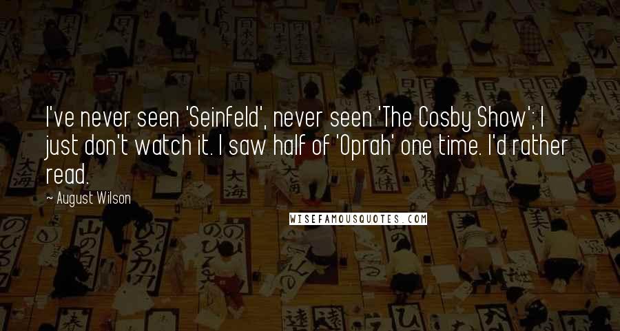 August Wilson Quotes: I've never seen 'Seinfeld', never seen 'The Cosby Show'; I just don't watch it. I saw half of 'Oprah' one time. I'd rather read.