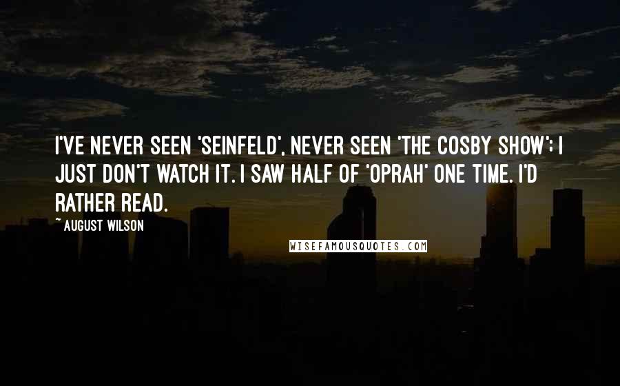 August Wilson Quotes: I've never seen 'Seinfeld', never seen 'The Cosby Show'; I just don't watch it. I saw half of 'Oprah' one time. I'd rather read.