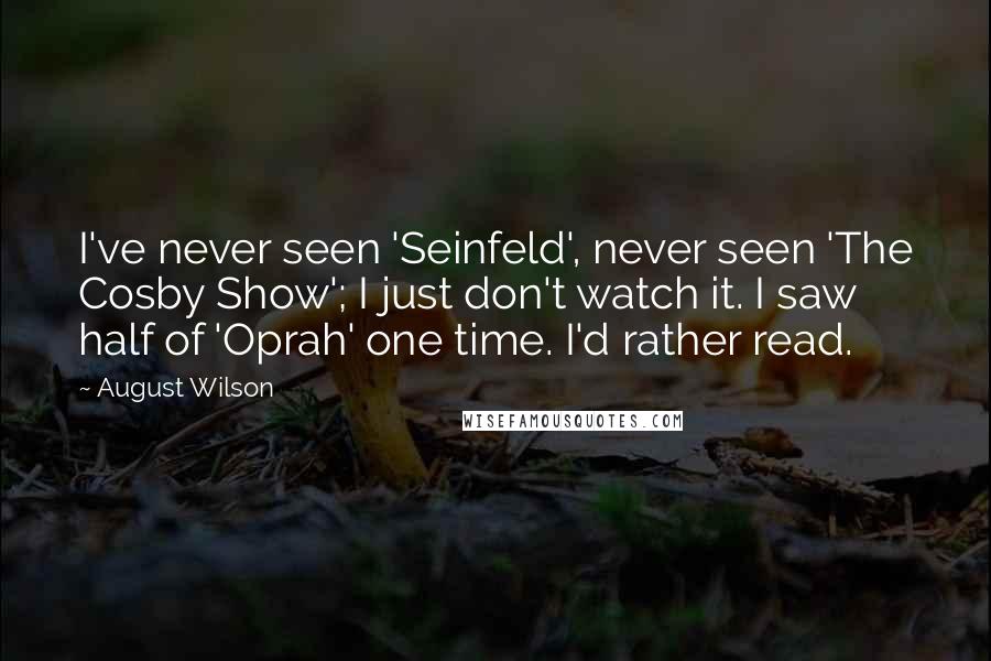 August Wilson Quotes: I've never seen 'Seinfeld', never seen 'The Cosby Show'; I just don't watch it. I saw half of 'Oprah' one time. I'd rather read.