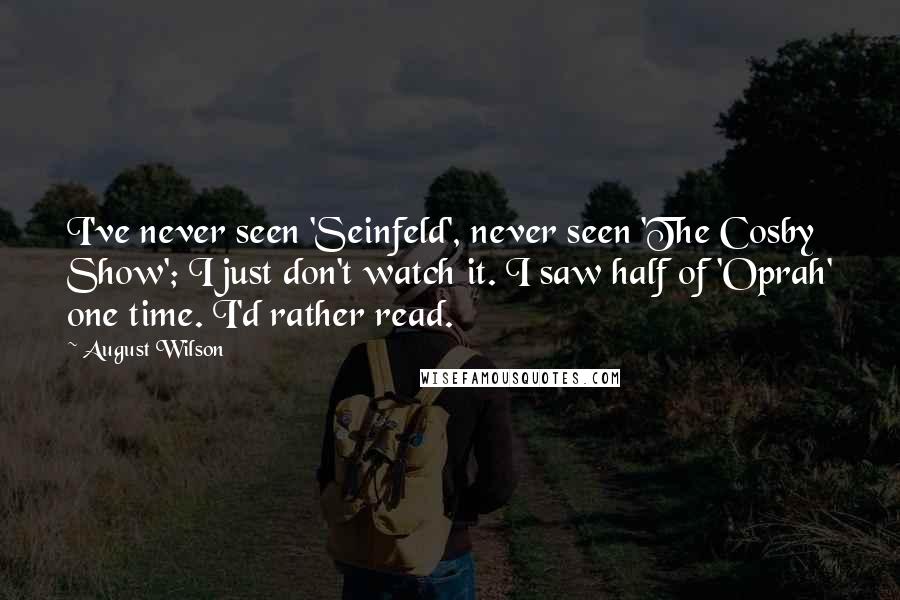 August Wilson Quotes: I've never seen 'Seinfeld', never seen 'The Cosby Show'; I just don't watch it. I saw half of 'Oprah' one time. I'd rather read.