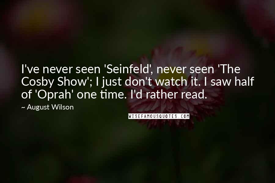 August Wilson Quotes: I've never seen 'Seinfeld', never seen 'The Cosby Show'; I just don't watch it. I saw half of 'Oprah' one time. I'd rather read.