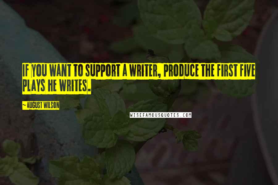August Wilson Quotes: If you want to support a writer, produce the first five plays he writes.