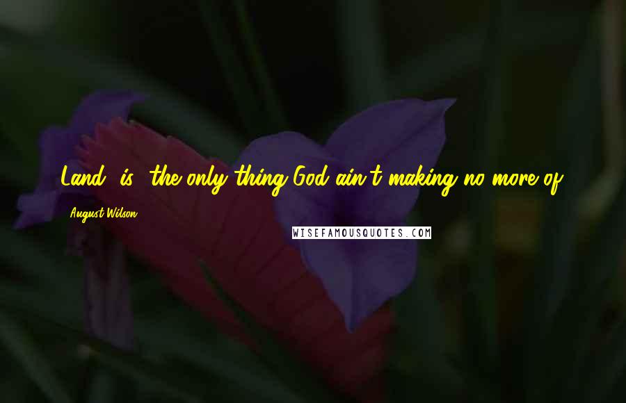 August Wilson Quotes: Land [is] the only thing God ain't making no more of.