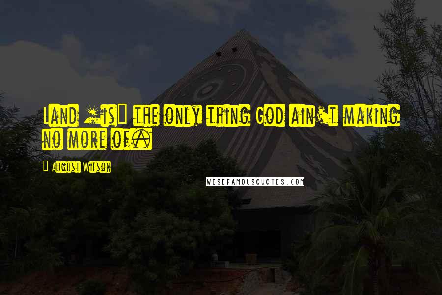 August Wilson Quotes: Land [is] the only thing God ain't making no more of.