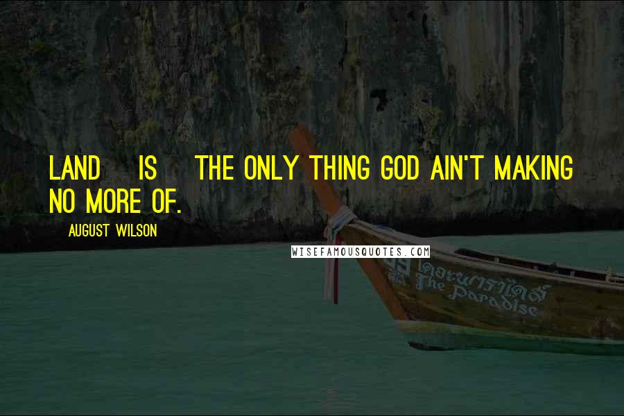 August Wilson Quotes: Land [is] the only thing God ain't making no more of.