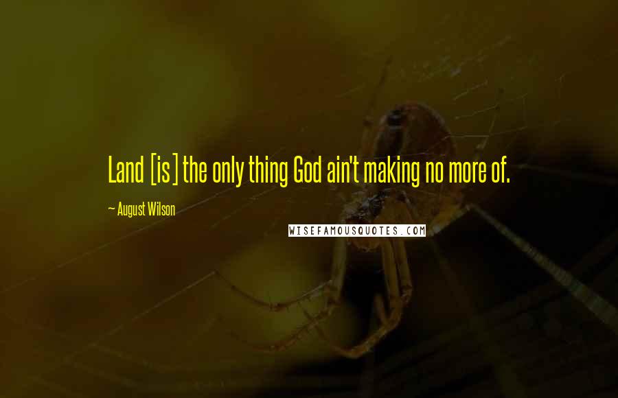 August Wilson Quotes: Land [is] the only thing God ain't making no more of.