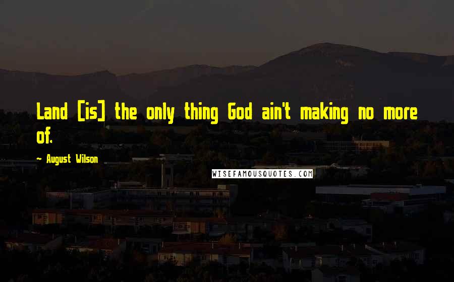 August Wilson Quotes: Land [is] the only thing God ain't making no more of.