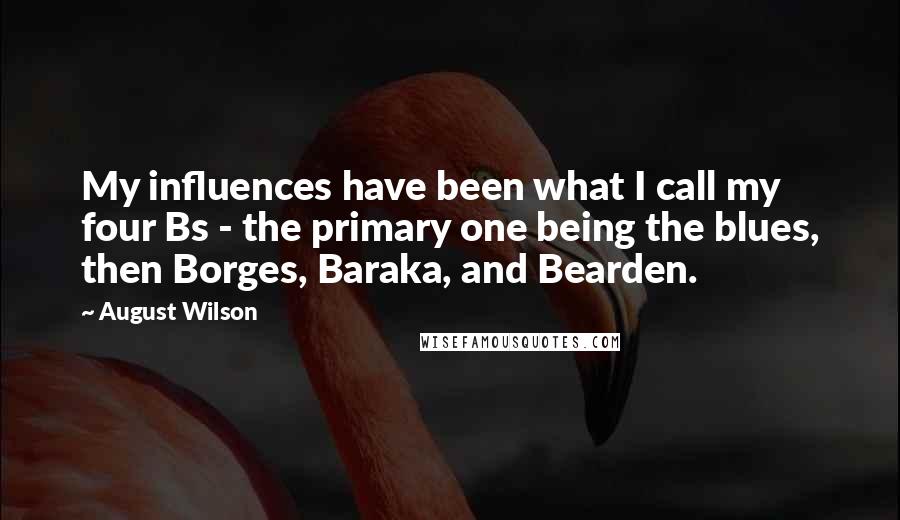 August Wilson Quotes: My influences have been what I call my four Bs - the primary one being the blues, then Borges, Baraka, and Bearden.