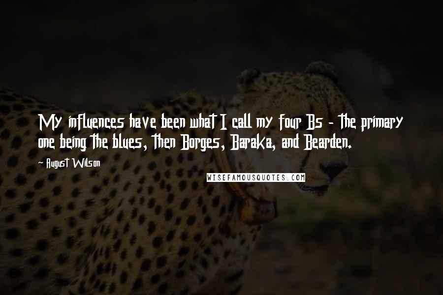 August Wilson Quotes: My influences have been what I call my four Bs - the primary one being the blues, then Borges, Baraka, and Bearden.