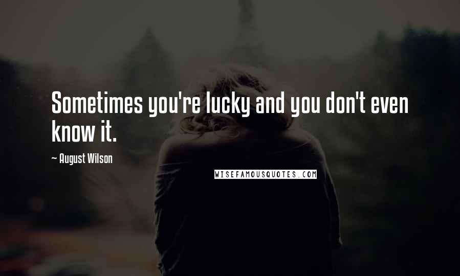 August Wilson Quotes: Sometimes you're lucky and you don't even know it.