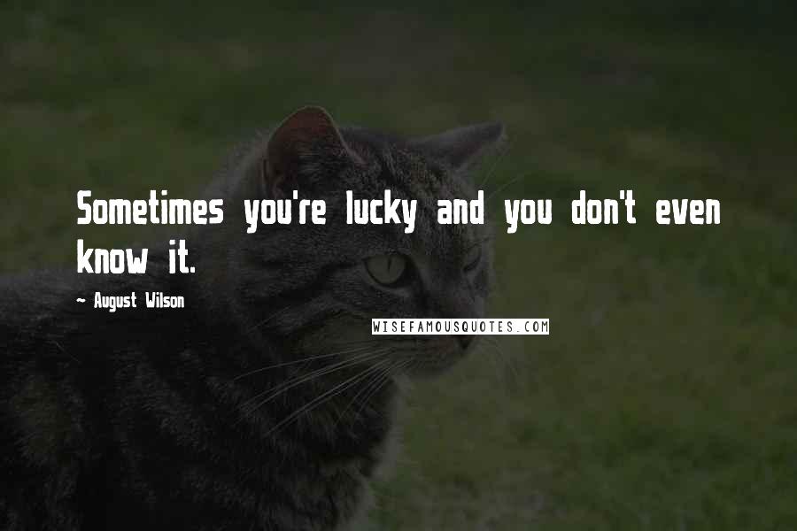 August Wilson Quotes: Sometimes you're lucky and you don't even know it.