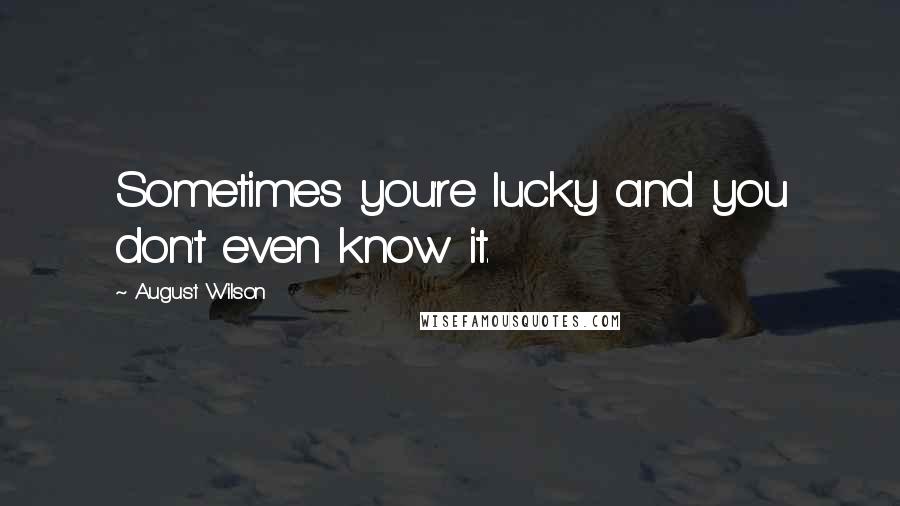 August Wilson Quotes: Sometimes you're lucky and you don't even know it.